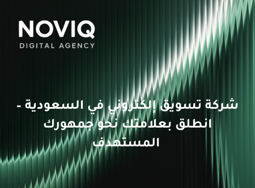 شركة تسويق إلكتروني في السعودية – انطلق بعلامتك نحو جمهورك المستهدف مع Noviq Digital